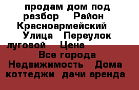 продам дом,под разбор  › Район ­ Красноармейский  › Улица ­ Переулок луговой  › Цена ­ 300 000 - Все города Недвижимость » Дома, коттеджи, дачи аренда   